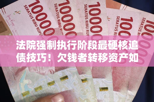 北京法院强制执行阶段最硬核追债技巧！欠钱者转移资产如何破解？