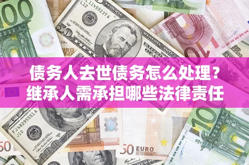 北京债务人去世债务怎么处理？继承人需承担哪些法律责任？