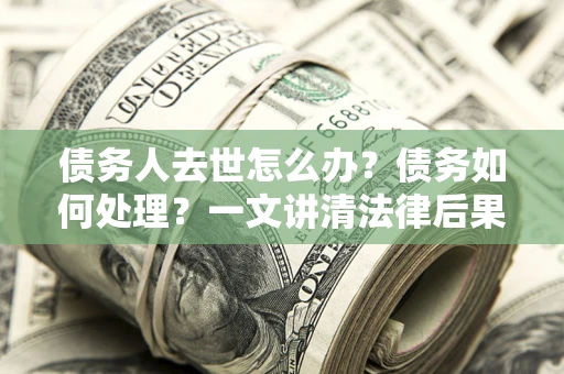 北京债务人去世怎么办？债务如何处理？一文讲清法律后果