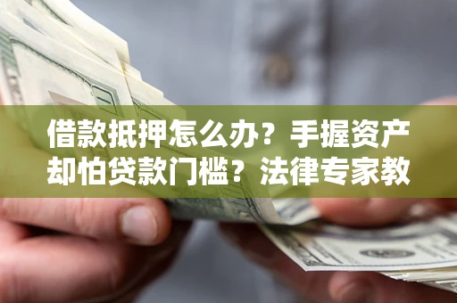 北京借款抵押怎么办？手握资产却怕贷款门槛？法律专家教你办抵押不踩坑
