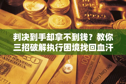 北京判决到手却拿不到钱？教你三招破解执行困境找回血汗钱