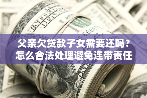 北京父亲欠贷款子女需要还吗？怎么合法处理避免连带责任？