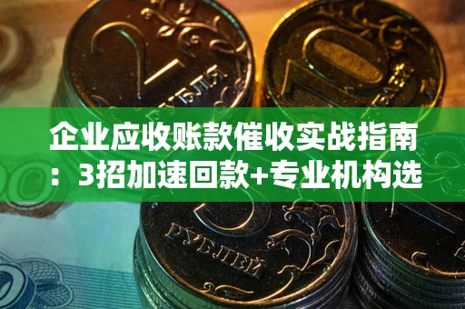 北京企业应收账款催收实战指南：3招加速回款+专业机构选择避坑