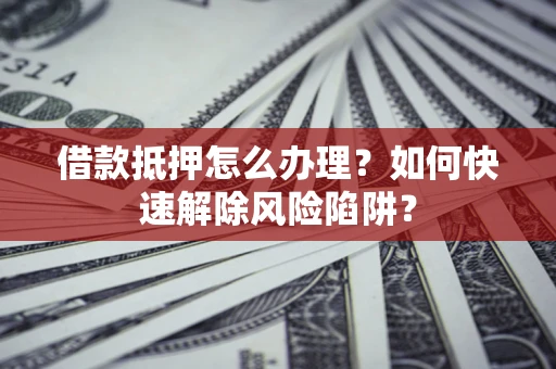 北京借款抵押怎么办理？如何快速解除风险陷阱？
