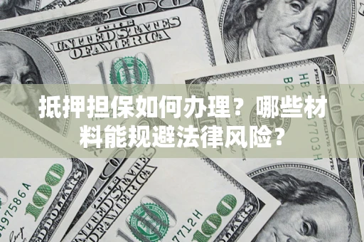 北京抵押担保如何办理？哪些材料能规避法律风险？