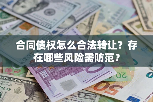 北京合同债权怎么合法转让？存在哪些风险需防范？