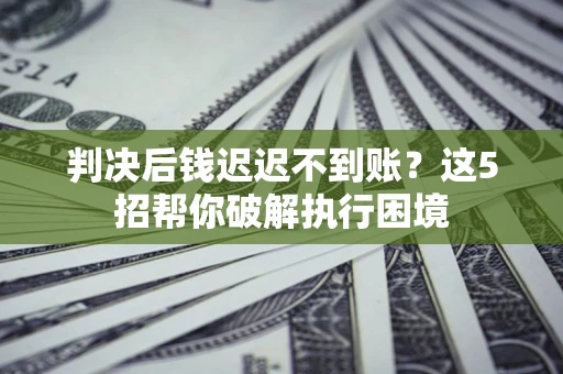 北京判决后钱迟迟不到账？这5招帮你破解执行困境