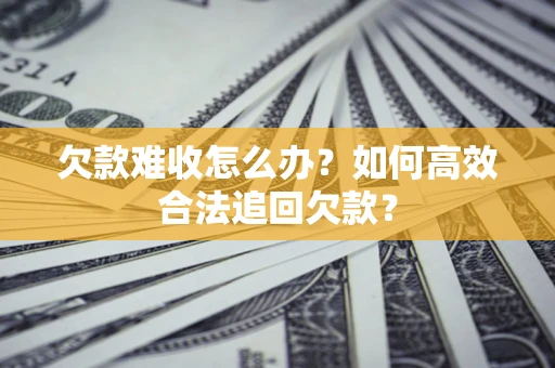北京欠款难收怎么办？如何高效合法追回欠款？