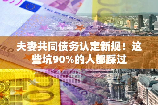 北京夫妻共同债务认定新规！这些坑90%的人都踩过