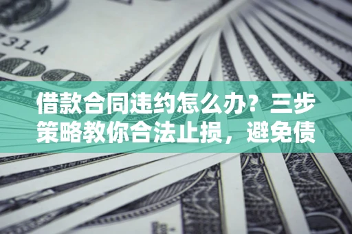 北京借款合同违约怎么办？三步策略教你合法止损，避免债务危机升级