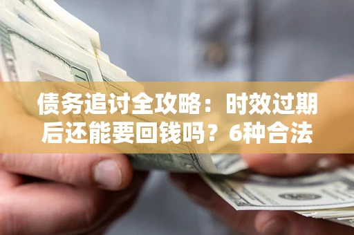 北京债务追讨全攻略：时效过期后还能要回钱吗？6种合法手段助你维权