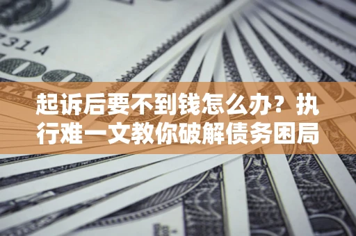 北京起诉后要不到钱怎么办？执行难一文教你破解债务困局