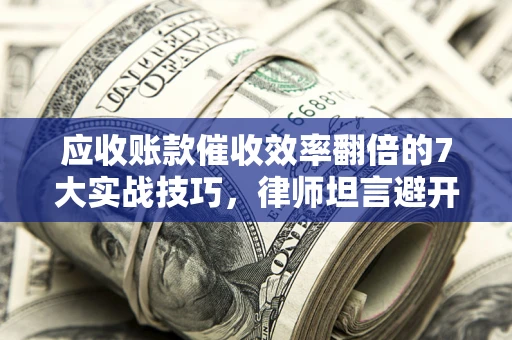 北京应收账款催收效率翻倍的7大实战技巧，律师坦言避开这些法律雷区最关键