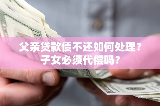 北京父亲贷款债不还如何处理？子女必须代偿吗？