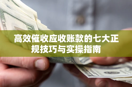 北京高效催收应收账款的七大正规技巧与实操指南