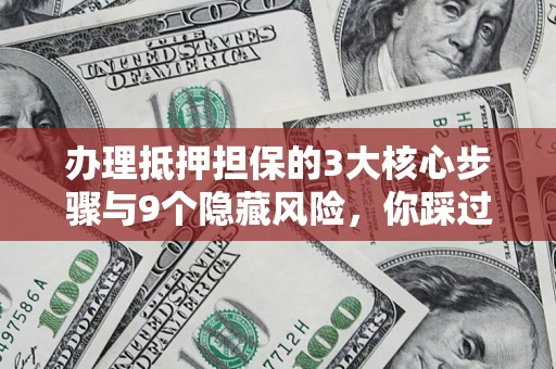 北京办理抵押担保的3大核心步骤与9个隐藏风险，你踩过哪个坑？