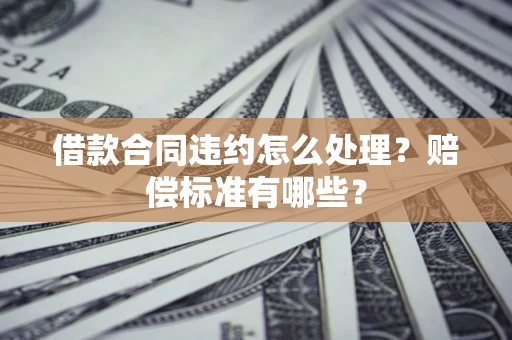 北京借款合同违约怎么处理？赔偿标准有哪些？