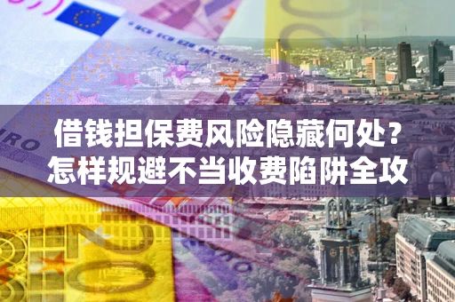 北京借钱担保费风险隐藏何处？怎样规避不当收费陷阱全攻略！