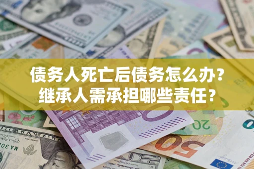 北京债务人死亡后债务怎么办？继承人需承担哪些责任？