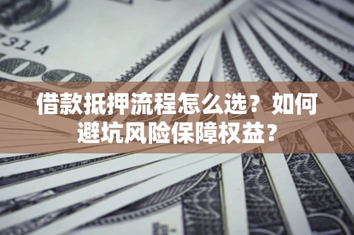 北京借款抵押流程怎么选？如何避坑风险保障权益？