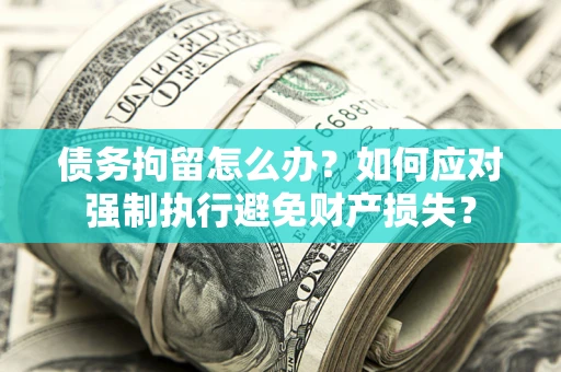 北京债务拘留怎么办？如何应对强制执行避免财产损失？