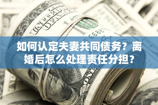 北京如何认定夫妻共同债务？离婚后怎么处理责任分担？