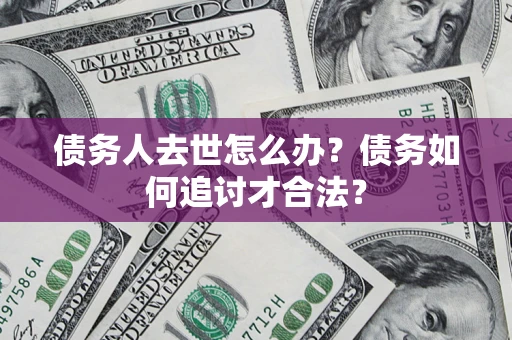 北京债务人去世怎么办？债务如何追讨才合法？