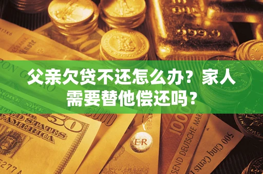 北京父亲欠贷不还怎么办？家人需要替他偿还吗？