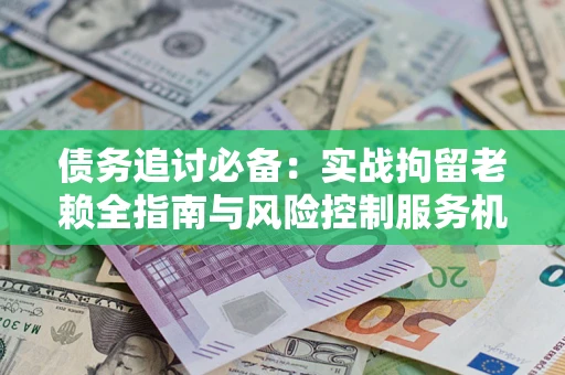北京债务追讨必备：实战拘留老赖全指南与风险控制服务机构推荐