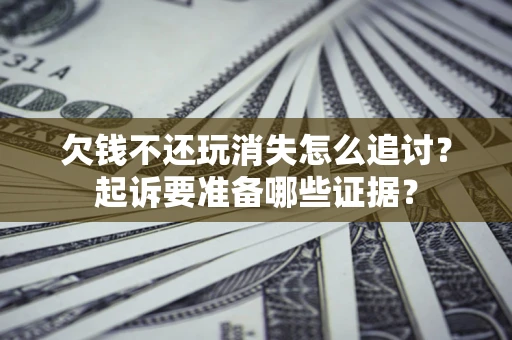 北京欠钱不还玩消失怎么追讨？起诉要准备哪些证据？