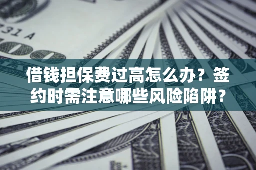 北京借钱担保费过高怎么办？签约时需注意哪些风险陷阱？