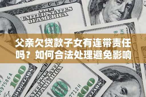 北京父亲欠贷款子女有连带责任吗？如何合法处理避免影响？
