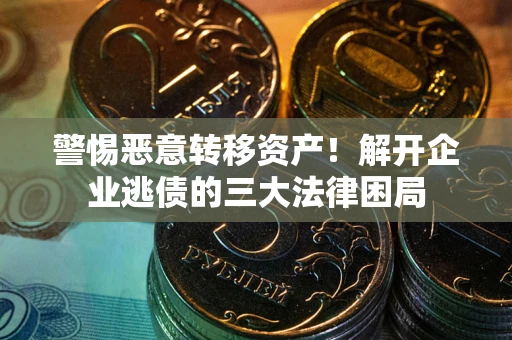 北京警惕恶意转移资产！解开企业逃债的三大法律困局