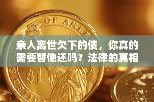 北京亲人离世欠下的债，你真的需要替他还吗？法律的真相或许与你想的不一样
