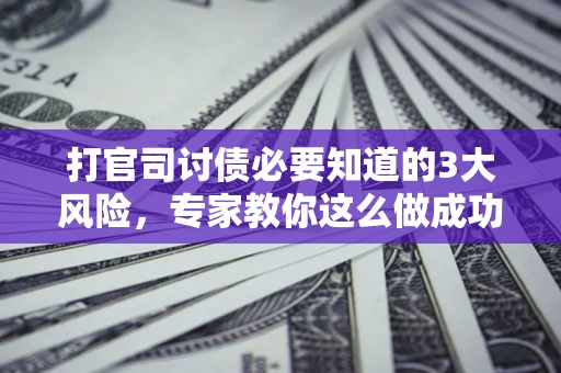 北京打官司讨债必要知道的3大风险，专家教你这么做成功率飙升